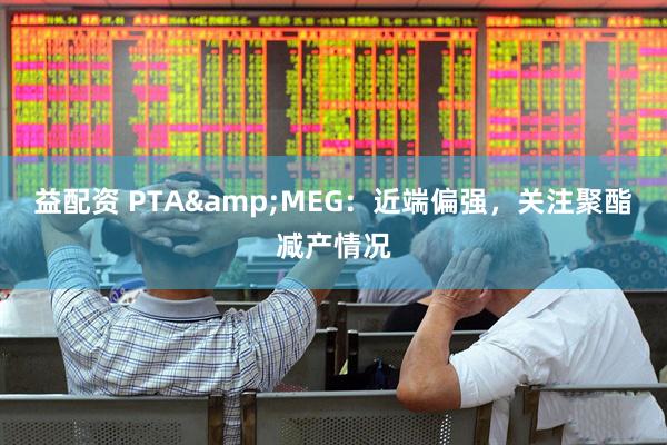 益配资 PTA&MEG：近端偏强，关注聚酯减产情况