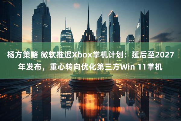 杨方策略 微软推迟Xbox掌机计划：延后至2027年发布，重心转向优化第三方Win 11掌机