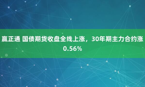 赢正通 国债期货收盘全线上涨，30年期主力合约涨0.56%