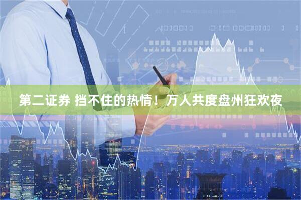 第二证券 挡不住的热情！万人共度盘州狂欢夜