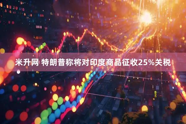 米升网 特朗普称将对印度商品征收25%关税