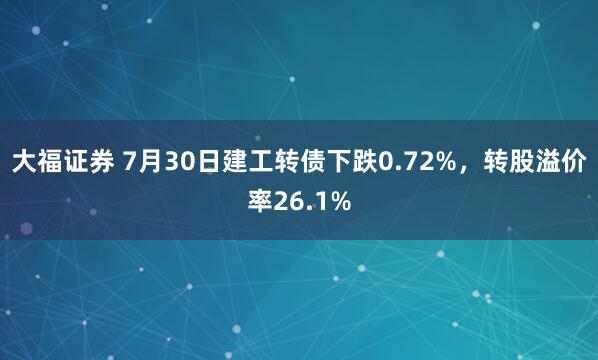 大福证券 7月30日建工转债下跌0.72%，转股溢价率26.1%