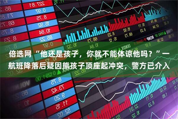 倍选网 “他还是孩子，你就不能体谅他吗？”一航班降落后疑因熊孩子顶座起冲突，警方已介入