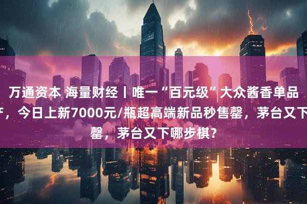 万通资本 海量财经丨唯一“百元级”大众酱香单品突遭停产,今日上新7000元/瓶超高端新品秒售罄,茅台又下哪步棋?