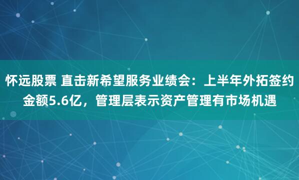 怀远股票 直击新希望服务业绩会：上半年外拓签约金额5.6亿，管理层表示资产管理有市场机遇