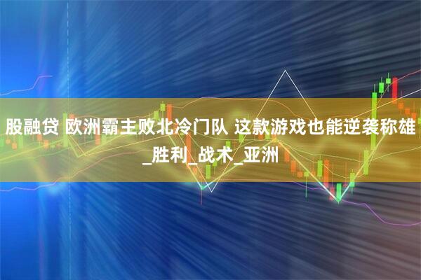 股融贷 欧洲霸主败北冷门队 这款游戏也能逆袭称雄_胜利_战术_亚洲