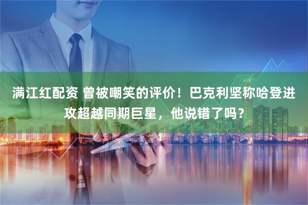 满江红配资 曾被嘲笑的评价！巴克利坚称哈登进攻超越同期巨星，他说错了吗？