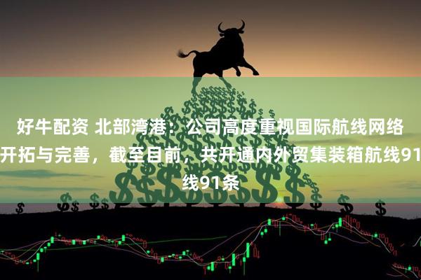 好牛配资 北部湾港：公司高度重视国际航线网络的开拓与完善，截至目前，共开通内外贸集装箱航线91条