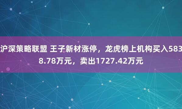 沪深策略联盟 王子新材涨停，龙虎榜上机构买入5838.78万元，卖出1727.42万元