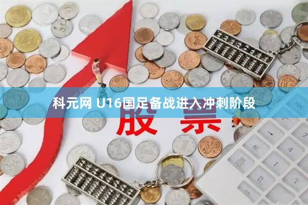 科元网 U16国足备战进入冲刺阶段