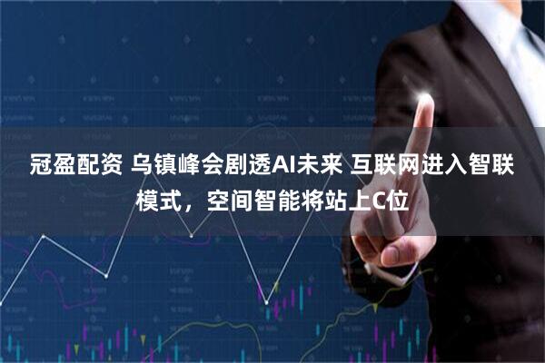 冠盈配资 乌镇峰会剧透AI未来 互联网进入智联模式，空间智能将站上C位