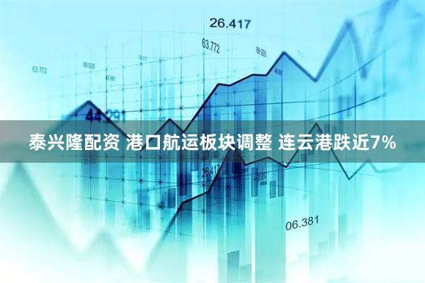 泰兴隆配资 港口航运板块调整 连云港跌近7%
