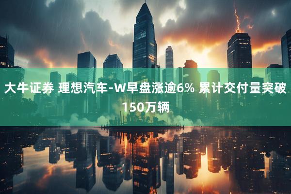 大牛证券 理想汽车-W早盘涨逾6% 累计交付量突破150万辆