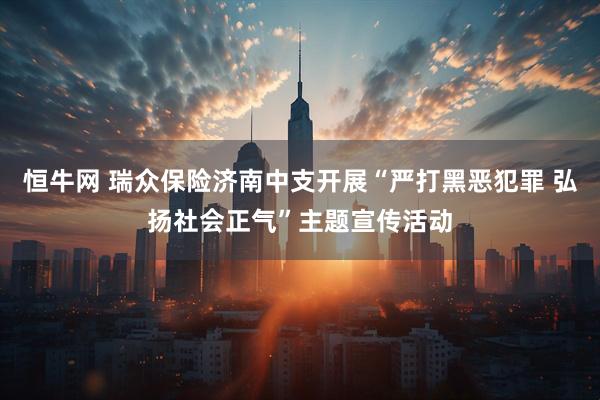 恒牛网 瑞众保险济南中支开展“严打黑恶犯罪 弘扬社会正气”主题宣传活动