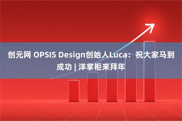 创元网 OPSIS Design创始人Luca:祝大家马到成功 | 洋掌柜来拜年