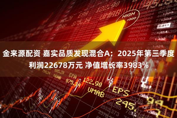 金来源配资 嘉实品质发现混合A：2025年第三季度利润22678万元 净值增长率3983%