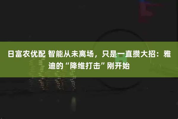 日富农优配 智能从未离场，只是一直攒大招：雅迪的“降维打击”刚开始