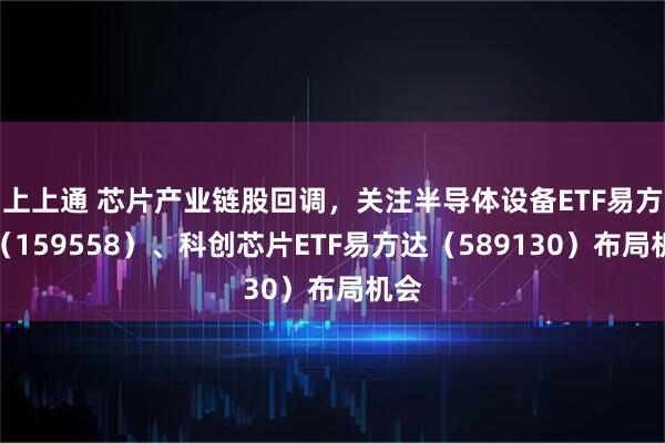 上上通 芯片产业链股回调，关注半导体设备ETF易方达（159558）、科创芯片ETF易方达（589130）布局机会